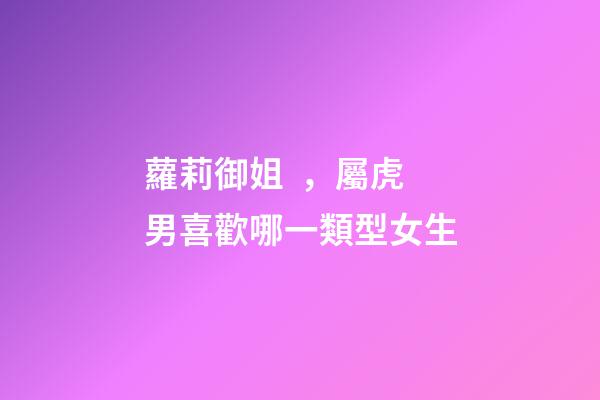 蘿莉御姐，屬虎男喜歡哪一類型女生